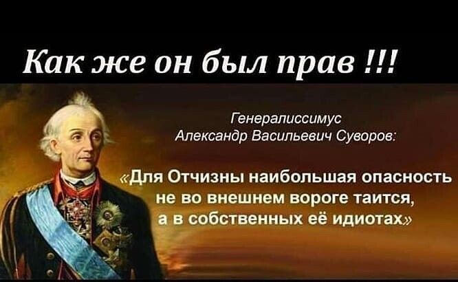 Как же он был прав Геиарвлиссимус Александр Васильевич Суворов Отчизны наибольшая опасность не во внешнем пороге таится _ иных еб идиот