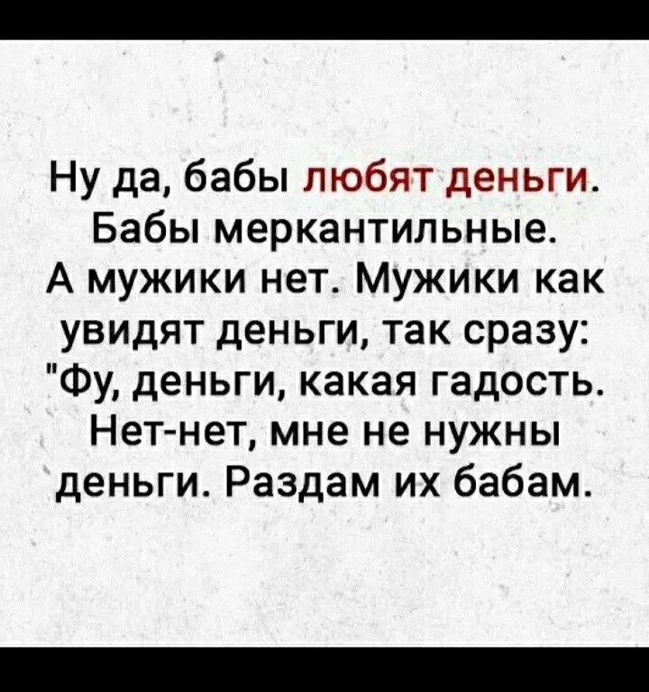 Ну да, бабы любят деньги. Бабы меркантильные. А мужики нет. Мужики как увидят деньги, так сразу: 