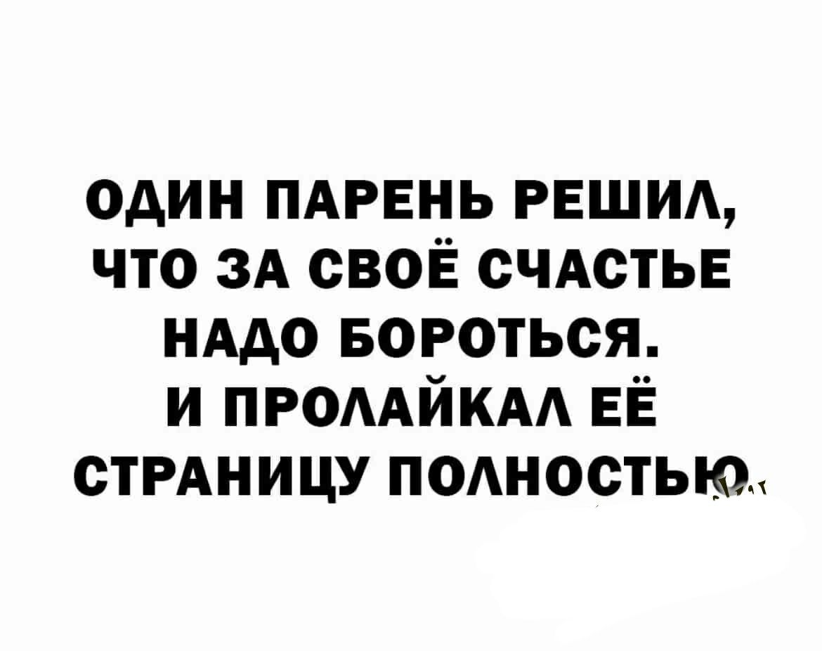 один ПАРЕНЬ РЕШИА что ЗА своё СЧАСТЬЕ нддо БОРОТЬСЯ и ПРОААЙКАА ЕЁ стРАницу подностью