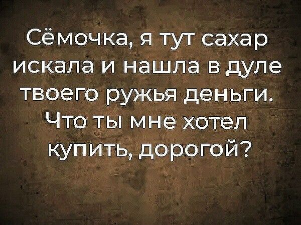 Сёмочка я тут сахар искала и нашла вдуле твоего ружья деньги Чтосты мнеіхотеп куп ИТЬ до ро го й