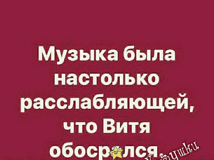 Музыка была настолько расслабляющей что Витя обосрёл ся