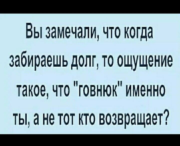 _ Вы замечали что когда забираешь долг то ощущение такое что говнюк именно ты а не тот кто возвращает _