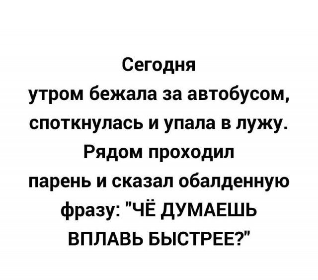 Сегодня утром бежала за автобусом споткнулась и упала в лужу Рядом проходил парень и сказал обалденную фразу ЧЁ думдешь ВПЛАВЬ БЫСТРЕЕ