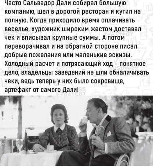 Часто Сальвадор дали собирал большую компанию шел вдорогой ресторан и кутил на полную Когда приходило время оплачивать веселье художник широким жестом доставал чек и вписывап крупные суммы А потом переворачивая и на обратной стороне писал добрые пожелания или маленькие эскизы Холодный расчет и потрясающий ход понятное дело владельцы заведений не шли обналичивать чеки ведь теперь у них было сокрови