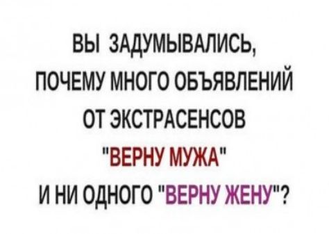 ВЫ ЗАДУМЫВАЛИСЬ ПОЧЕМУ МНОГО ОБЪЯВЛЕНИЙ ОТ ЭКСТРАСЕНСОВ ВЕРНУ МУЖА И НИ ОДНОГО ВЕРНУ ЖЕНУ