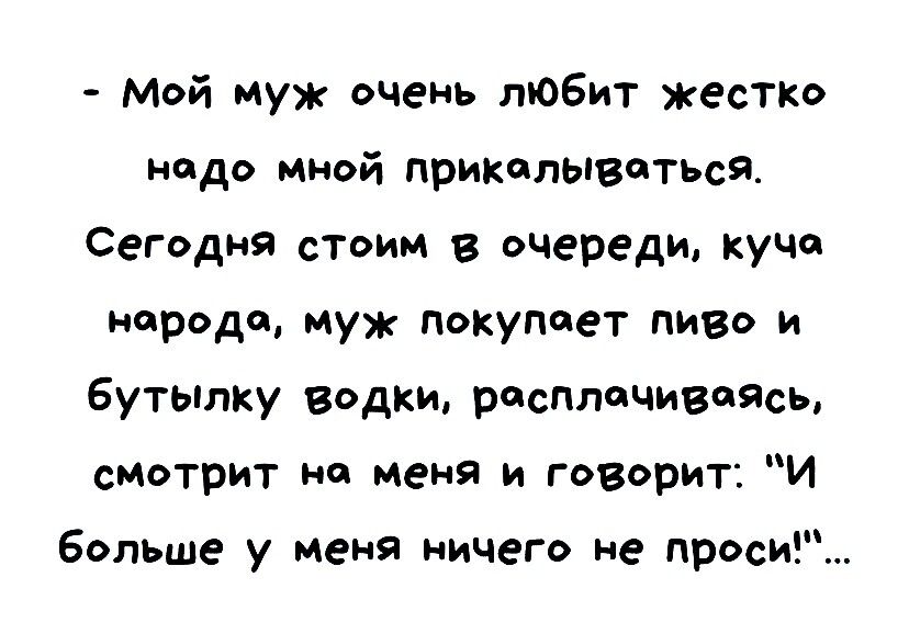 Мой муж очень любит жесТКо надо мной прикалываться Сегодня стоим в очереди куча народе муж покупает пиво и бутылку водки расплачиваясь сиотрит но меня и говорит И больше у меня ничего не проси