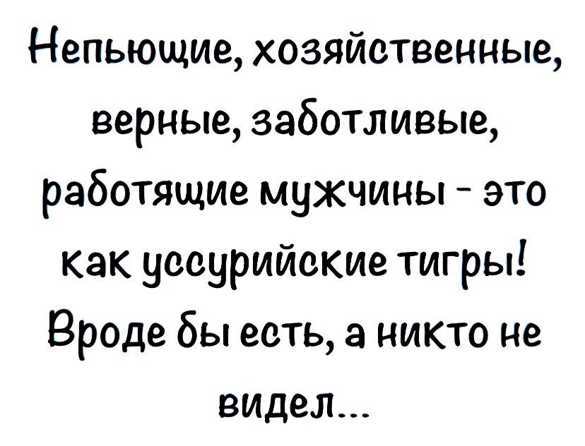 Непьющие хозяйственные верные заботливые работящие мужчины это как уссурийские тигры Вроде бы есть а никто не видел
