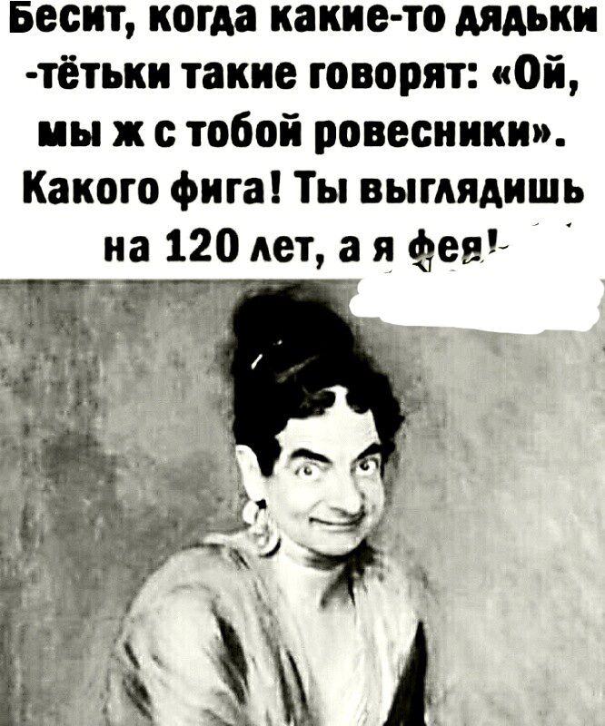 Бесит когда какие то дядьки тётьки такие говорят Ой мы ж с тобой ровесники Какого фига Ты выглядишь на 120 дет а я фея