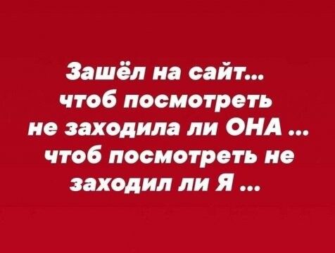 Зашёл на сайт чтоб посмотреть не заходила ли ОНА чтоб посмотреть не заходил ли Я