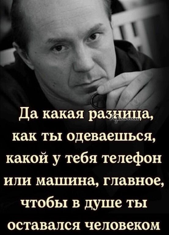 Да какая рщ как ты одеваешься какой у тебя телефон или машина главное чтобы в душе ты оставался человеком