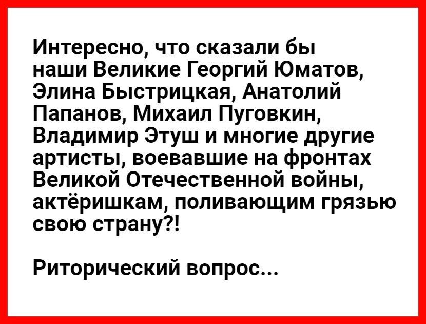 Интересно что сказали бы наши Великие Георгий Юматов Элина Быстрицкая Анатолий Папанов Михаил Пуговкин Владимир Этуш и многие другие артисты воевавшие на фронтах Великой Отечественной войны актёришкам поливающим грязью свою страну Риторический вопрос