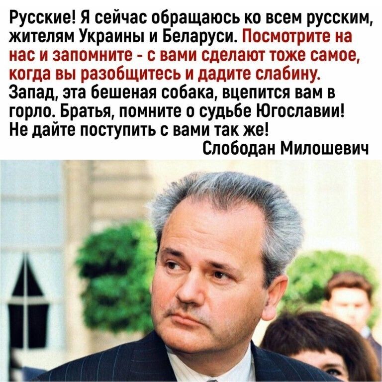 Русские Я сейчас обращаюсь ко всем русским жителям Украины и Беларуси Посмотрите на нас и запомните с вами сделают тоже самое когда вы разобщитесь и дадите слабину Запад эта бешеная собака вцепится вам в горло Братья помните о судьбе Югославии Не дайте поступить с вами так же Слободан Милошевич