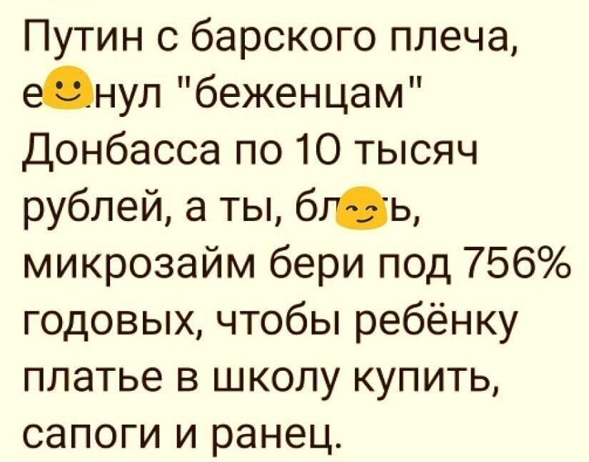 Путин с барского плеча енул беженцам Донбасса по 10 тысяч рублей а ты бгь микрозайм бери под 756 годовых чтобы ребёнку платье в школу купить сапоги и ранец