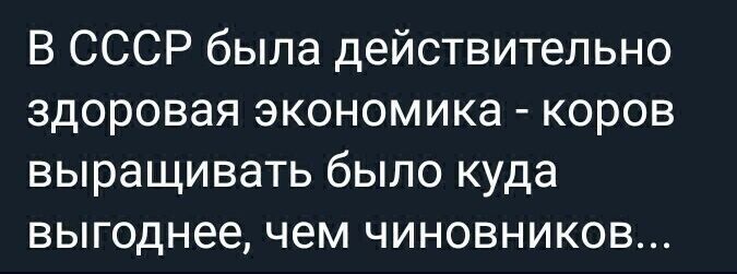 В СССР была действительно здоровая экономика коров выращивать было куда выгоднее чем чиновников