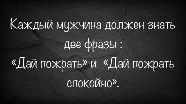 Кажцый мужчина должен знать две фразы Дай пократь и Дай пожрать спокойно