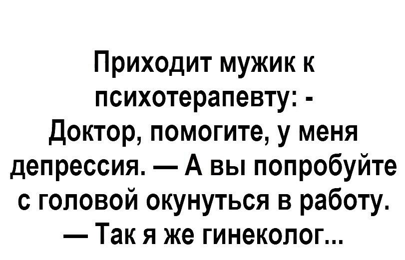 Приходит мужик к психотерапевту Доктор помогите у меня депрессия А вы попробуйте с головой окунуться в работу Так я же гинеколог