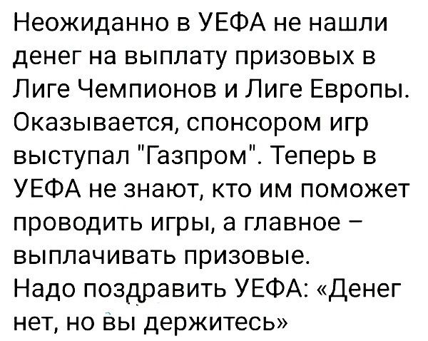 Неожиданно в УЕФА не нашли денег на выплату призовых в Лиге Чемпионов и Лиге Европы Оказывается спонсором игр выступал Газпром Теперь в УЕФА не знают кто им поможет проводить игры а главное выплачивать призовые Надо поздравить УЕФА Денег нет но Вы держитесь