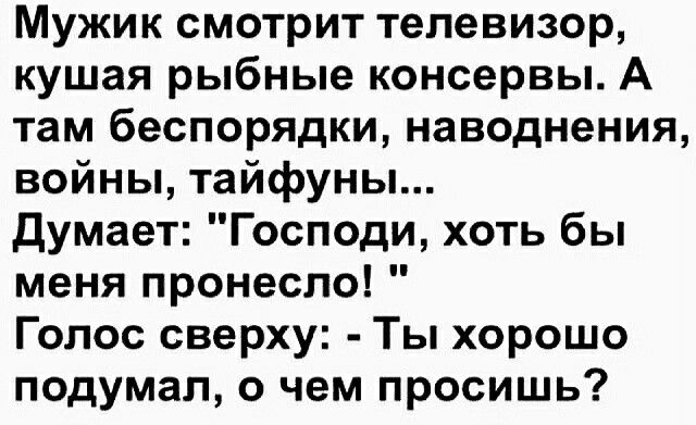 Мужик смотрит телевизор кушая рыбные консервы А там беспорядки наводнения войны тайфуны Думает Господи хоть бы меня пронесло Голос сверху Ты хорошо подумал о чем просишь
