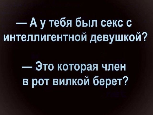 А у тебя был секс с интеллигентной девушкой Это которая член в рот вилкой берет