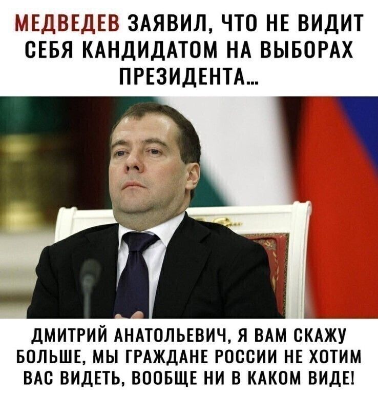 МЕДВЕДЕВ ЗАЯВИЛ ЧТО НЕ ВИДИТ ОЕБЯ КАНДИДАТОМ НА ВЫБОРАХ ПРЕЗИДЕНТА ДМИТРИЙ АНАТОЛЬЕВИЧ Я ВАМ СКАЖУ БОЛЬШЕ МЫ ГРАЖДАНЕ РОССИИ НЕ ХОТИМ ВАО ВИДЕТЬ ВООБЩЕ НИ В КАКОМ ВИДЕ