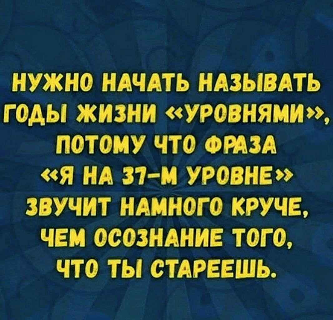 Нужно начать называть годы жизни «уровнями», потому что фраза «я на 37м уровне  звучит намного круче, чем осознание того, что ты стареешь.