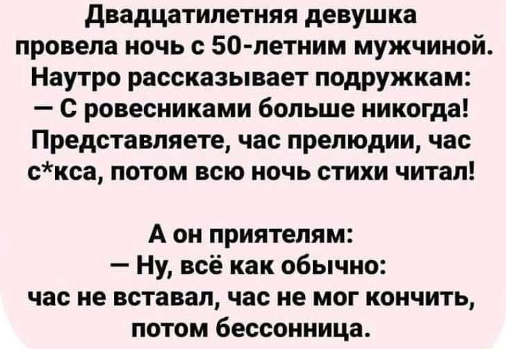 двадцатилетняя девушка провела ночь с 50 летним мужчиной Наутро рассказывает подружкам С ровесниками больше никогда Представляете час прелюдии час скса потом всю ночь стихи читал А он приятелям Ну всё как обычно час не вставал час не мог кончить потом бессонница