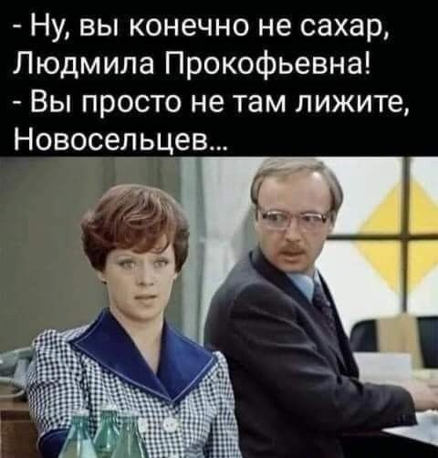 Ну вы конечно не сахар Людмила Прокофьевна Вы просто не там лижите Новоіедьцев