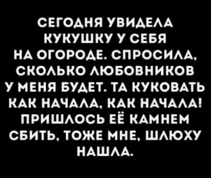 СЕГОАНЯ УВИАЕАА КУКУШКУ У СЕБЯ НА ОГОРОАЕ СПРОСИАА СКОАЬКО АЮБОВНИКОВ У МЕНЯ БУАЕТ ТА КУКОВАТЬ КАК НАЧААА КАК НАЧААА ПРИШАОСЬ ЕЁ КАМНЕМ СБИТЬ ТОЖЕ МНЕ ШАЮХУ НАША