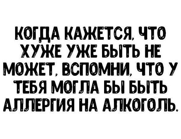 КОГДА КАЖЕТСЯ ЧТО ХУЖЕ УЖЕ БЫТЬ НЕ МОЖЕТ БСПОМНИ ЧТО У ТЕБЯ МОГЛА БЫ БЫТЬ АЛЛЕРГИЯ НА АЛКОГОЛЬ
