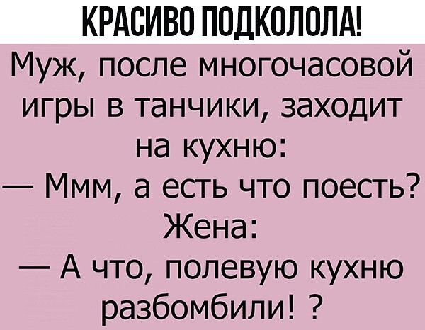 КРАСИВО ПОДКОЛОЛА Муж после многочасовой игры в танчики заходит на кухню Ммм а есть что поесть Жена А что полевую кухню разбомбили