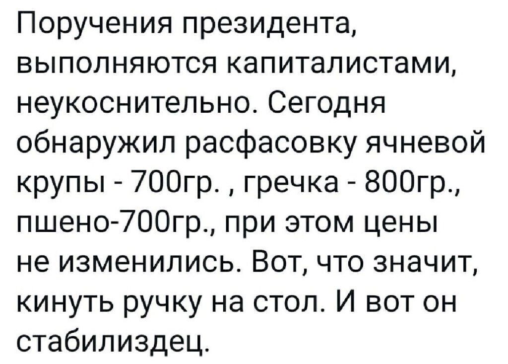 Поручения президента выполняются капиталистами неукоснительно Сегодня обнаружил расфасовку ячневой крупы 700гр гречка 800гр пшено 7ООгр при этом цены не изменились Вот что значит кинуть ручку на стол И вот он стабилиздец