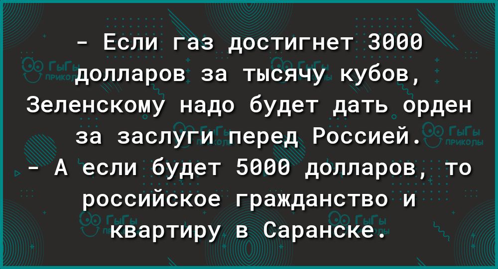 Если газ достигнет 3000 долларов за тысячу кубов Зеленскому надо будет дать орден за заслуги перед Россией А если будет 5000 долларов то российское гражданство и квартиру в Саранске