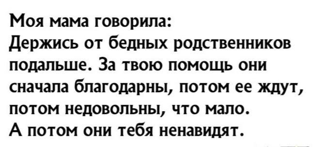 Моя мама говорила Держись от бедных родственников подальше За твою помощь они сначала благодарны потом ее ждут потом недовольны что мало А потом они тебя ненавидят