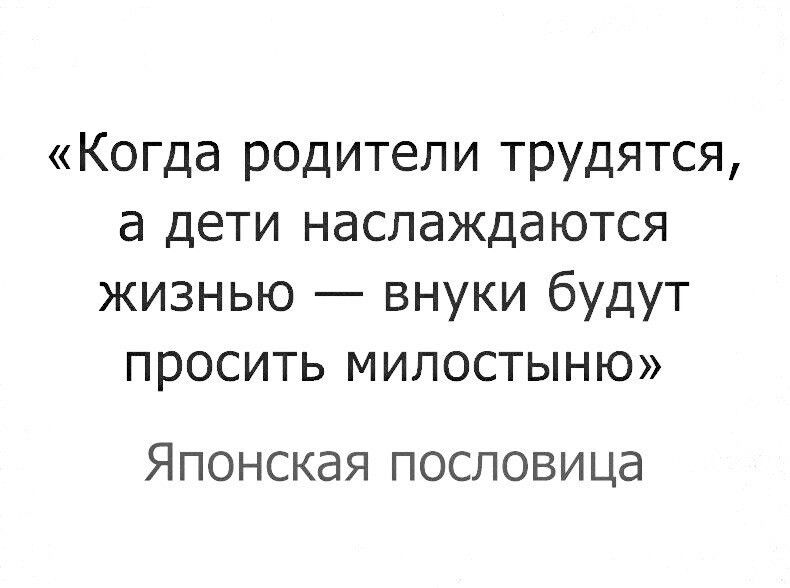 Когда родители трудятся а дети наслаждаются жизнью внуки будут просить милостыню Японская пословица