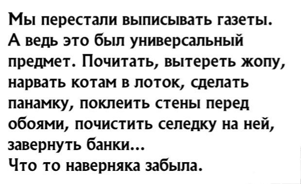 Мы перестали выписывать газеты А ведь это был универсальный предмет Почитать вытереть жопу нарвать котам в поток сделать панамку поклеить стены перед обоями почистить селедку на ней завернуть банки Что то наверняка забыла