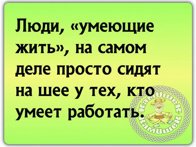 Люди умеющие жить на самом деле просто сидят на шее у тех умеет работа