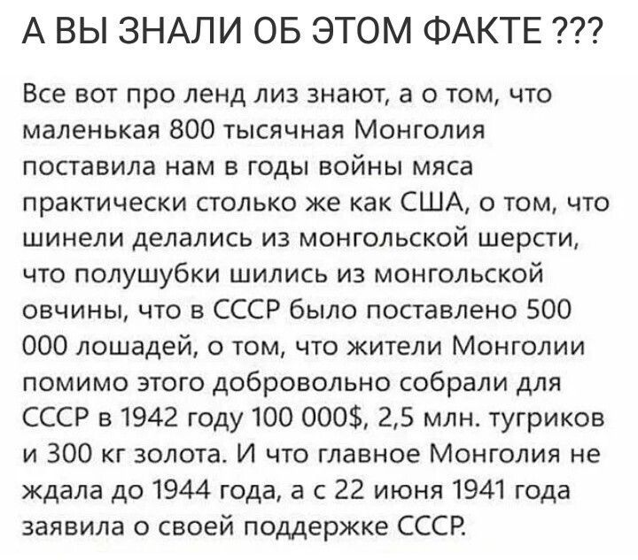 А ВЫ ЗНАЛИ ОБ ЭТОМ ФАКТЕ Все вот про ленд лиз знают а о том что маленькая 800 тысячная Монголия поставила нам в годы войны мяса практически столько же как США о том что шинели делались из монгольской шерсти что полушубки шились из монгольской овчины что в СССР было поставлено 500 000 лошадей о том что жители Монголии помимо этого добровольно собрали для СССР в 1942 году 100 000 25 млн тугриков и 3