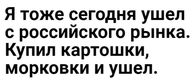 Я тоже сегодня ушел с российского рынка Купил картошки морковки и ушел