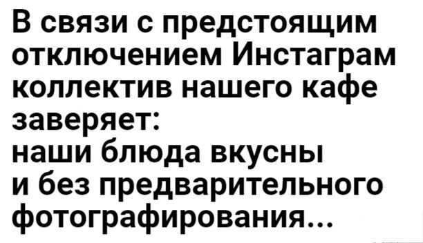 В связи с предстоящим отключением Инстаграм коллектив нашего кафе заверяет наши блюда вкусны и без предварительного фотографирования