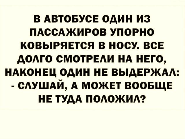 В АВТОБУСЕ ОДИН ИЗ ПАССАЖИРОВ УПОРНО КОВЫРЯЕТСЯ В НОСУ ВСЕ АОАГО СМОТРЕАИ НА НЕГО НАКОНЕЦ ОДИН НЕ ВЫДЕРЖАА САУШАЙ А МОЖЕТ ВООБЩЕ НЕ ТУДА ПОАОЖИА