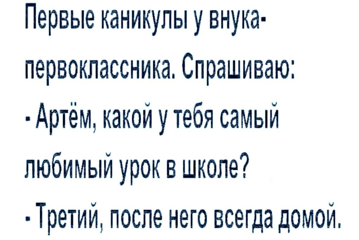 Первые каникулы у внука первоклассника Спрашиваю Артём какой у тебя самый любимый урок в школе Третий после него всегда домой