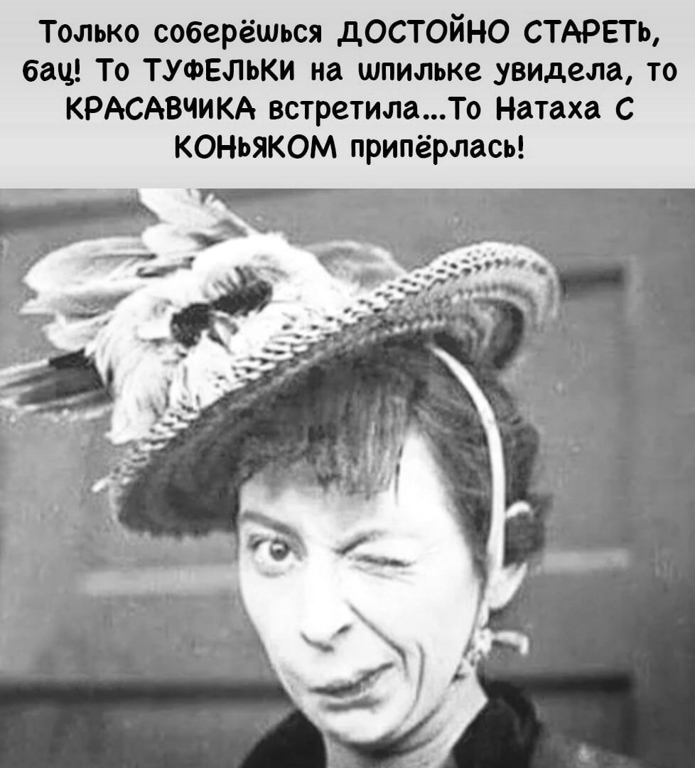 Только соберёться дОСТОйНО СТАРЕТЬ бац То ТУФЕльки на шпильке увидела то КРАСАВЧИКА встретилаТо Натаха С коньяком припёрлась