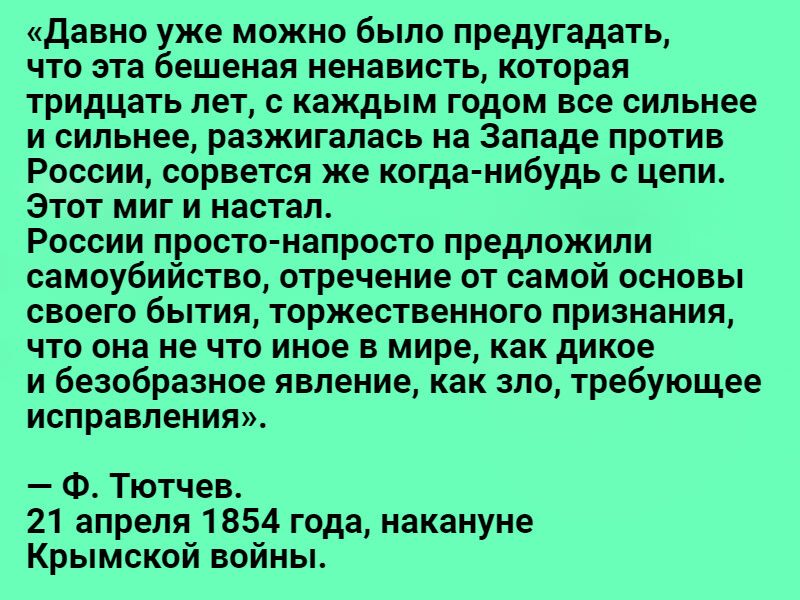 Давно уже можно было предугадать что эта бешеная ненависть которая тридцать лет с каждым годом все сильнее и сильнее разжигалась на Западе против России сорвется же когда нибудь с цепи Этот миг и настал России просто напросто предложили самоубийство отречение от самой основы своего бытия торжественного признания что она не что иное в мире как дикое и безобразное явление как зло требующее исправлен