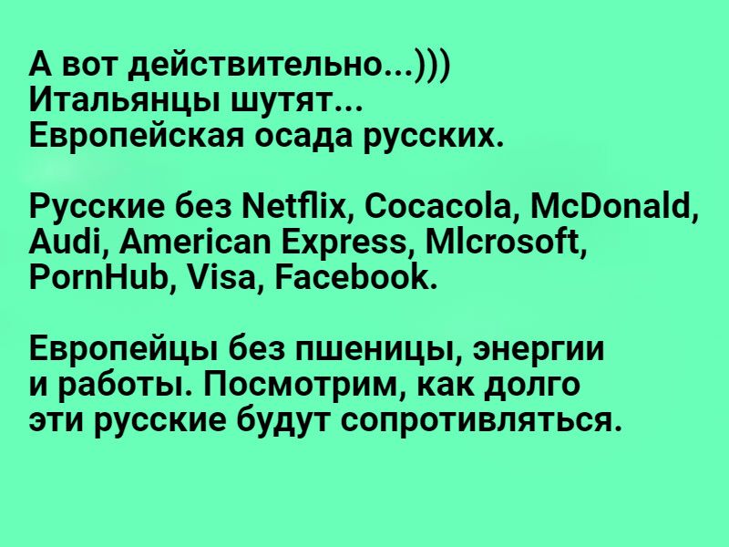 А вот действительно Итальянцы шутят Европейская осада русских Русские без МеіПіх Сосасоа МсВопаШ Ашіі Атегісап Ехргезз Мсгозоіс РогпНиЬ іза РасеЬооК Европейцы без пшеницы энергии и работы Посмотрим как долго эти русские будут сопротивляться