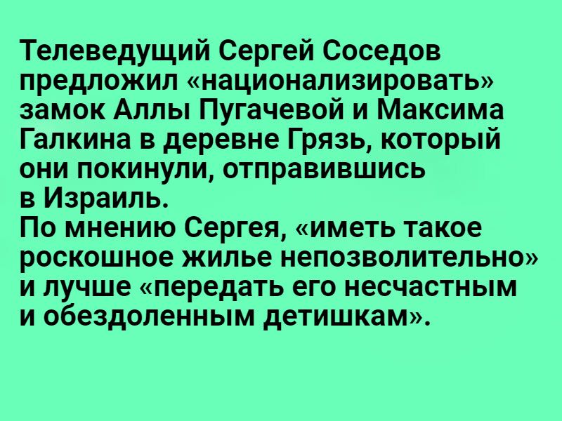 Телеведущий Сергей Соседов предложил национализировать замок Аллы Пугачевой и Максима Галкина в деревне Грязь который они покинули отправившись в Израиль По мнению Сергея иметь такое роскошное жилье непозволительно и лучше передать его несчастным и обездоленным детишкам