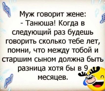 Муж говорит жене Танюша Когда в следующий раз будешь говорить сколько тебе лет помни что между тобой и сгаршим сыном должна быть разница хотя бы в 9 ч месяцев