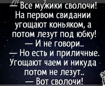 д Все Му3кики сволочи На первом свидании угощают коньяком а потом лезут под юбку И не говори Но есть и приличные Угощают чаем и _никуда потом не лезут Вот _сволочи