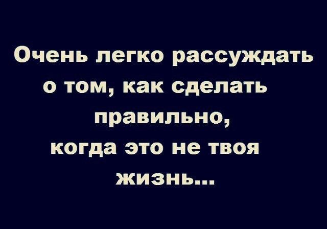 Очень легко рассуждать о том как сделать правильно когда это не ТВОЯ ЖИЗНЬ