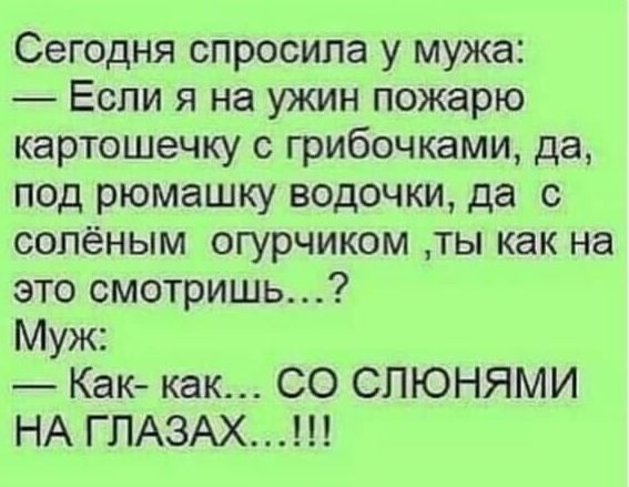 Сегодня спросила у мужа Если я на ужин пожарю картошечку с грибочками да под рюмашку водочки да с солёным огурчиком ты как на это смотришь Муж Как как СО СПЮНЯМИ НА ГЛАЗАХ