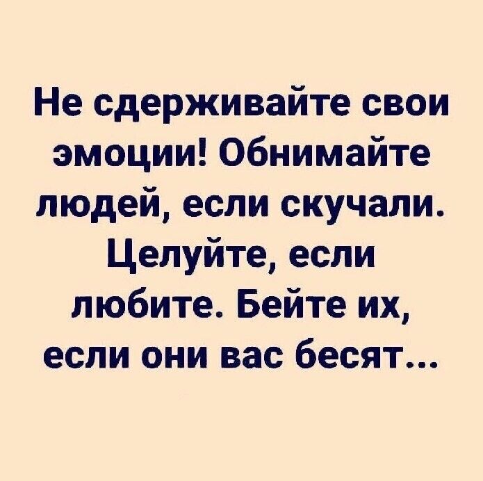 Не сдерживайте свои эмоции Обнимайте людей если скучали Целуйте если любите Бейте их если они вас бесят